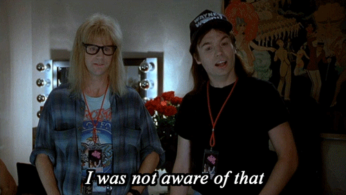 I was not aware of that. (Wayne’s World)